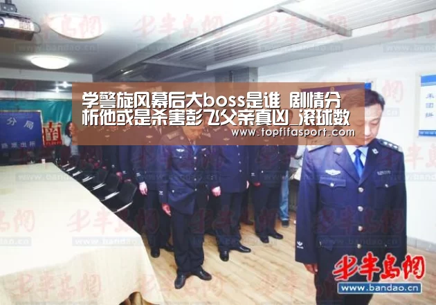 学警旋风幕后大boss是谁 剧情分析他或是杀害彭飞父亲真凶_滚球数据(图4) 比赛预测