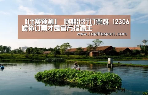 【比赛预测】
假期出行订票难 12306候补订票才是官方捡漏王(图8) 世界杯盘口